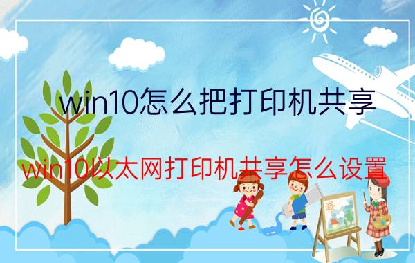 win10怎么把打印机共享 win10以太网打印机共享怎么设置？